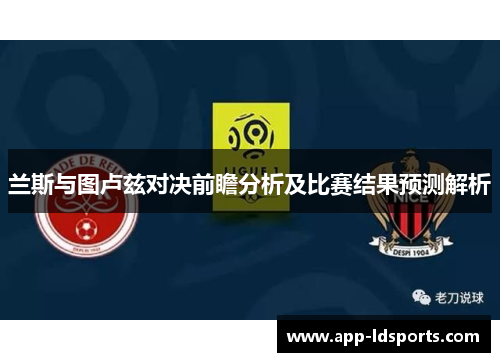 兰斯与图卢兹对决前瞻分析及比赛结果预测解析