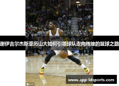 谢伊吉尔杰斯亚历山大如何引领球队走向辉煌的篮球之路