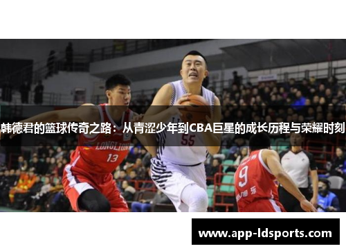 韩德君的篮球传奇之路：从青涩少年到CBA巨星的成长历程与荣耀时刻